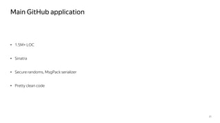 Main GitHub application
• 1.5M+ LOC
• Sinatra
• Secure randoms, MsgPack serializer
• Pretty clean code
21
 