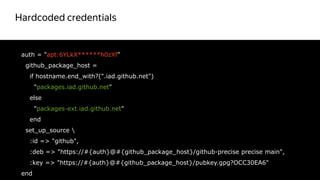 Hardcoded credentials
22
auth = "apt:6YLkX******h0zXf"
github_package_host =
if hostname.end_with?(".iad.github.net")
"packages.iad.github.net"
else
"packages-ext.iad.github.net"
end
set_up_source 
:id => "github",
:deb => "https://#{auth}@#{github_package_host}/github-precise precise main",
:key => "https://#{auth}@#{github_package_host}/pubkey.gpg?OCC30EA6"
end
Красный цвет
не правильный
 