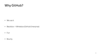 Why GitHub?
• We use it
• Blackbox -> Whitebox (GitHub Enterprise)
• Fun
• Bounty
4
 