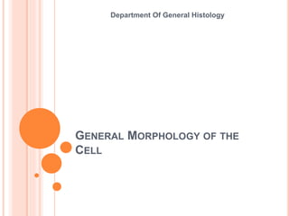 GENERAL MORPHOLOGY OF THE
CELL
Department Of General Histology
 