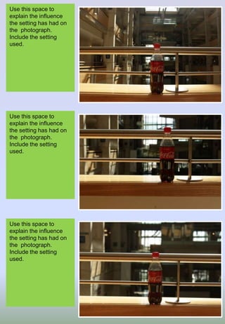 Use this space to
explain the influence
the setting has had on
the photograph.
Include the setting
used.
Use this space to
explain the influence
the setting has had on
the photograph.
Include the setting
used.
Use this space to
explain the influence
the setting has had on
the photograph.
Include the setting
used.
 