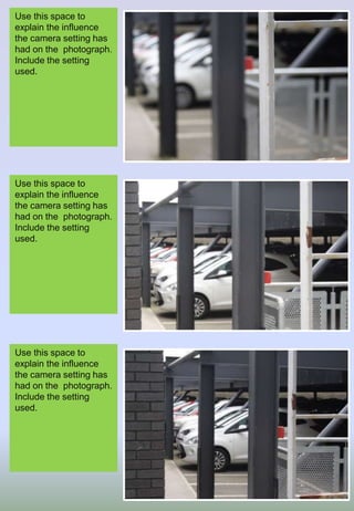 Use this space to
explain the influence
the camera setting has
had on the photograph.
Include the setting
used.
Use this space to
explain the influence
the camera setting has
had on the photograph.
Include the setting
used.
Use this space to
explain the influence
the camera setting has
had on the photograph.
Include the setting
used.
 