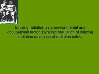 Ionizing radiation as a environmental and
occupational factor. Hygienic regulation of ionizing
radiation as a base of radiation safety
 