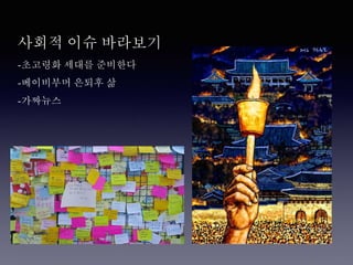 사회적 이슈 바라보기
-초고령화 세대를 준비한다
-베이비부머 은퇴후 삶
-가짜뉴스
 