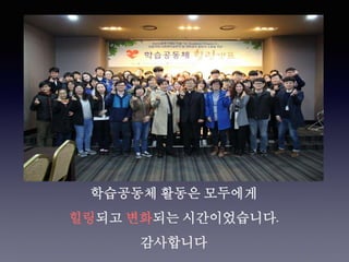 학습공동체 활동은 모두에게
힐링되고 변화되는 시간이었습니다.
감사합니다
 