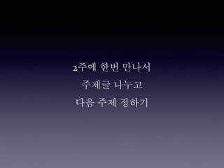 2주에 한번 만나서
주제글 나누고
다음 주제 정하기
 