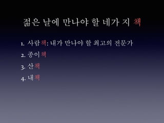 젊은 날에 만나야 할 네가 지 책
1. 사람책: 내가 만나야 할 최고의 전문가
2. 종이책
3. 산책
4. 내책
 