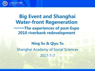 Big Event and Shanghai
Water-front Regeneration
——The experiences of post-Expo
2010 riverbank redevelopment
Ning Su & Qiyu Tu
Shanghai Academy of Social Sciences
2017-7-7
 