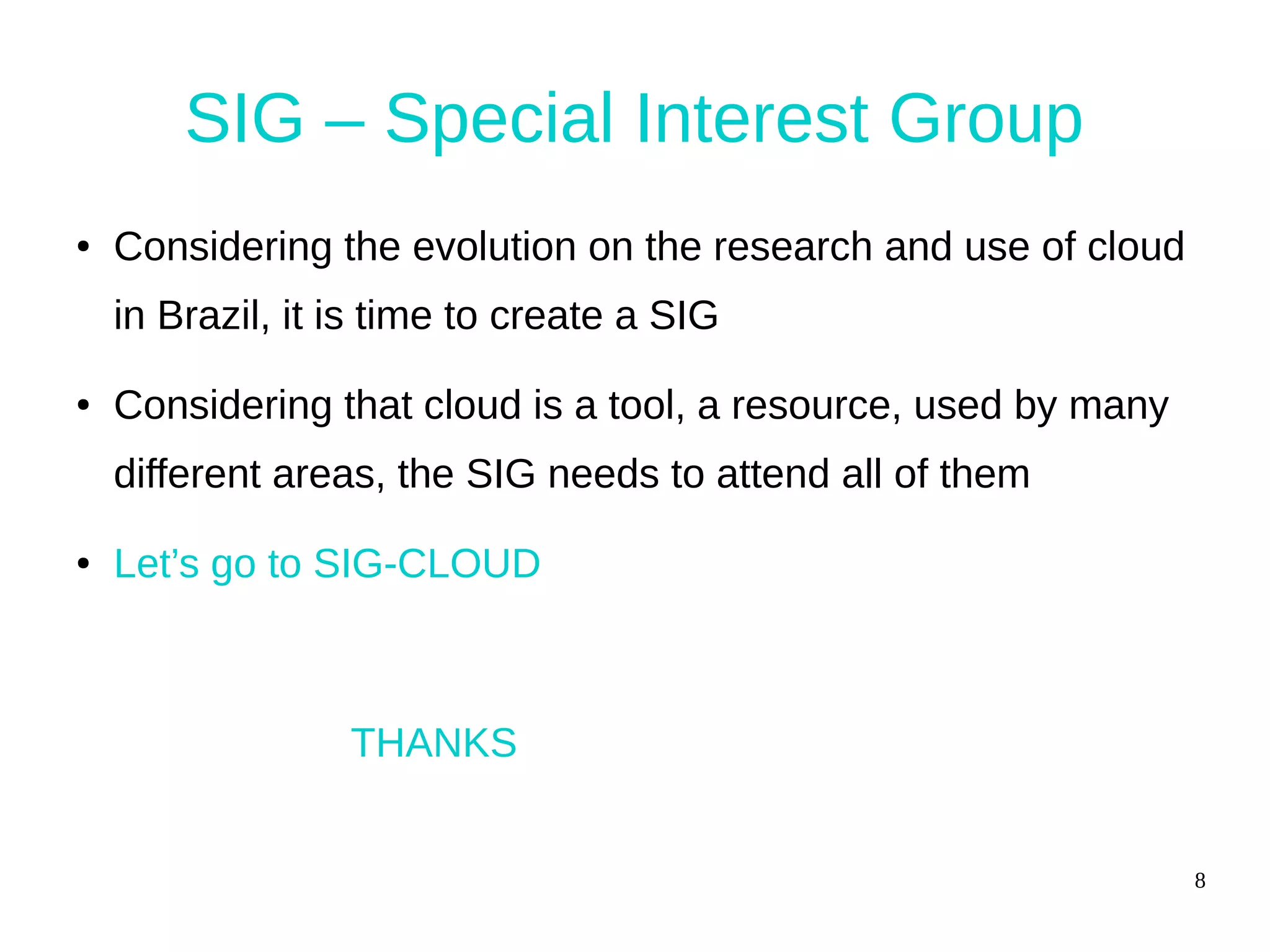 8
SIG – Special Interest Group
● Considering the evolution on the research and use of cloud
in Brazil, it is time to create a SIG
● Considering that cloud is a tool, a resource, used by many
different areas, the SIG needs to attend all of them
● Let’s go to SIG-CLOUD
THANKS
 
