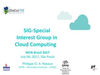 SIG-Special
Interest Group in
Cloud Computing
WCN Brazil 2017
July 06, 2017, São Paulo
Philippe O. A. Navaux
GPPD - Informatics Institute – UFRGS Grupo de
Processamento
Paralelo e
Distribuído
 