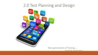 2.0 Test Planning and Design
Next generation of Testing…..
Prepared By: Kailash Khoiwal
 