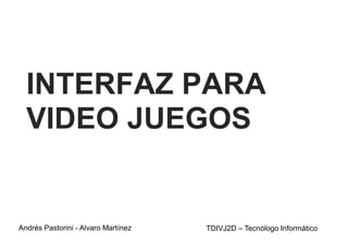 INTERFAZ PARA
VIDEO JUEGOS
Andrés Pastorini - Alvaro Martínez TDIVJ2D – Tecnólogo Informático
 