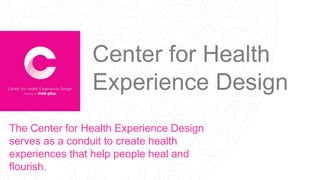 The Center for Health Experience Design
serves as a conduit to create health
experiences that help people heal and
flourish.
Center for Health
Experience Design
 