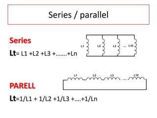 Series / parallel
Series
Lt= L1 +L2 +L3 +…….+Ln
PARELL
Lt=1/L1 + 1/L2 +1/L3 +….+1/Ln
 