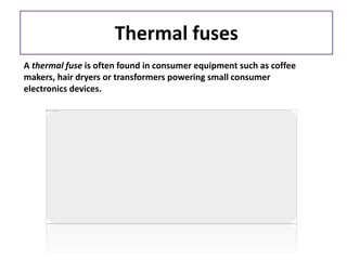 Thermal fuses
A thermal fuse is often found in consumer equipment such as coffee
makers, hair dryers or transformers powering small consumer
electronics devices.
 