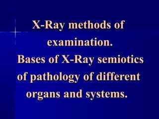 X-Ray methods ofX-Ray methods of
examination.examination.
Bases of X-Ray semioticsBases of X-Ray semiotics
of pathology of differentof pathology of different
organs and systems.organs and systems.
 