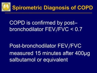 Spirometric Diagnosis of COPD
COPD is confirmed by post–
bronchodilator FEV1/FVC < 0.7
Post-bronchodilator FEV1/FVC
measured 15 minutes after 400µg
salbutamol or equivalent
 