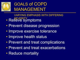 • Relieve symptoms
• Prevent disease progression
• Improve exercise tolerance
• Improve health status
• Prevent and treat complications
• Prevent and treat exacerbations
• Reduce mortality
GOALS of COPD
MANAGEMENT
VARYING EMPHASIS WITH DIFFERING
SEVERITY
 