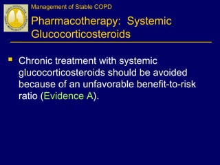 Management of Stable COPD
Pharmacotherapy: Systemic
Glucocorticosteroids
 Chronic treatment with systemic
glucocorticosteroids should be avoided
because of an unfavorable benefit-to-risk
ratio (Evidence A).
 
