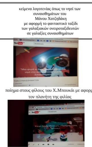 κείμενα λογοτενίας όπως το νησί των
συναισθημάτων του
Μάνου Χατζηδάκη
με αφορμή το φανταστικό ταξίδι
των γαλαξιακών ονειροταξιδευτών
σε γαλαξίες συναισθημάτων
ποίημα στους φίλους του Χ.Μπουκάι με αφορμ
τον πλανήτη της φιλίας
 