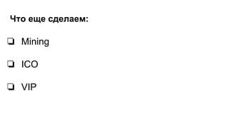 Что еще сделаем:
❏ Mining
❏ ICO
❏ VIP
 
