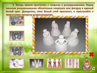 5. Теперь можно приступать к покраске и разукрашиванию. Перед
началом разукрашивания обязательно покрасьте всю фигурку в единый
белый цвет. Дождитесь, пока белый слой просохнет, и приступайте к
творческому процессу разрисовывания.
 