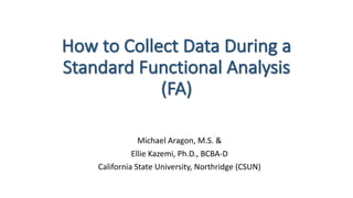 How	to	Collect	Data	During	a	
Standard	Functional	Analysis	
(FA)
Michael	Aragon,	M.S.	&
Ellie	Kazemi,	Ph.D.,	BCBA-D
California	State	University,	Northridge	(CSUN)
 