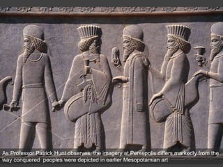 As Professor Patrick Hunt observes, the imagery at Persepolis differs markedly from the
way conquered peoples were depicted in earlier Mesopotamian art
 