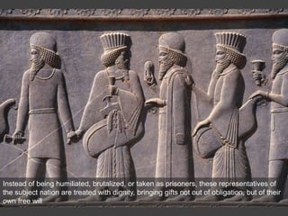 Instead of being humiliated, brutalized, or taken as prisoners, these representatives of
the subject nation are treated with dignity, bringing gifts not out of obligation, but of their
own free will
 