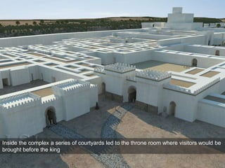 Inside the complex a series of courtyards led to the throne room where visitors would be
brought before the king
 
