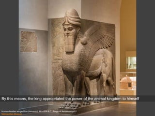 Human-headed winged lion (lamassu), 883–859 B.C.; Reign of Ashurnasirpal II
Metropolitan Museum
By this means, the king appropriated the power of the animal kingdom to himself
 