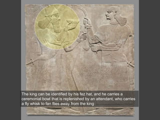 The king can be identified by his fez hat, and he carries a
ceremonial bowl that is replenished by an attendant, who carries
a fly whisk to fan flies away from the king
 