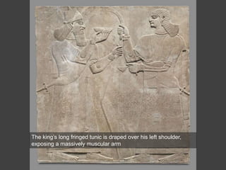 The king’s long fringed tunic is draped over his left shoulder,
exposing a massively muscular arm
 