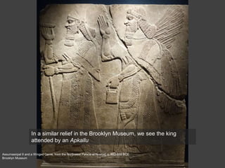 In a similar relief in the Brooklyn Museum, we see the king
attended by an Apkallu
Assurnasirpal II and a Winged Genie, from the Northwest Palace at Nimrud, c. 883-859 BCE
Brooklyn Museum
 