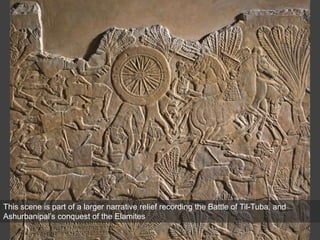 This scene is part of a larger narrative relief recording the Battle of Til-Tuba, and
Ashurbanipal’s conquest of the Elamites
 
