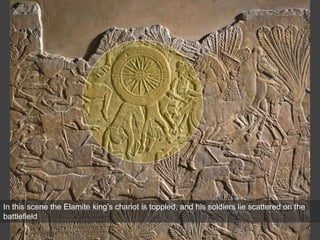 In this scene the Elamite king’s chariot is toppled, and his soldiers lie scattered on the
battlefield
 