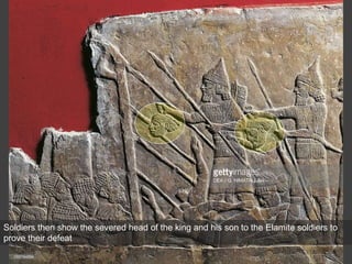 Soldiers then show the severed head of the king and his son to the Elamite soldiers to
prove their defeat
 
