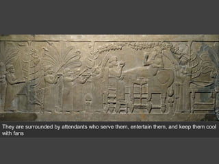 They are surrounded by attendants who serve them, entertain them, and keep them cool
with fans
 