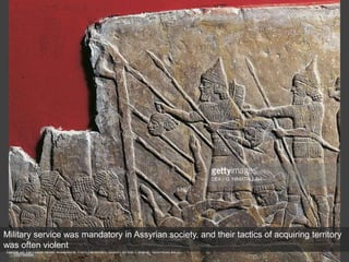 Battle of Til-Tuba relief sculpture from Nineveh, South West Palace, 660-650 BCE.
Military service was mandatory in Assyrian society, and their tactics of acquiring territory
was often violent
 