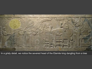 In a grisly detail, we notice the severed head of the Elamite king dangling from a tree
 
