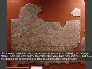 Like in comic books, the main characters appear several times, indicating the passage
of time. If Assyrian kings had the technology, they would have made movies — and they
would have been as dramatic (and gory) as our own action-packed thrillers!
 