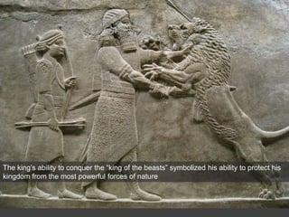 The king’s ability to conquer the “king of the beasts” symbolized his ability to protect his
kingdom from the most powerful forces of nature
 