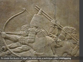 Ashurbanipal hunting lions, relief from the North Palace at Nineveh, ca. 645–640 BCE. Gypsum, 5’ 4” high
British Museum, London.
To create the illusion of depth the artist uses a technique called overlapping
 