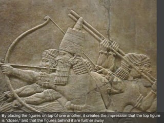 Ashurbanipal hunting lions, relief from the North Palace at Nineveh, ca. 645–640 BCE. Gypsum, 5’ 4” high
British Museum, London.
By placing the figures on top of one another, it creates the impression that the top figure
is “closer,” and that the figures behind it are further away
 