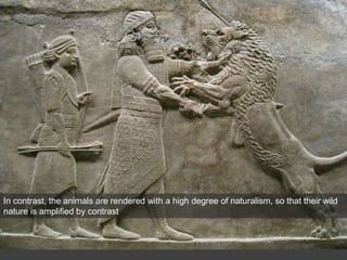 In contrast, the animals are rendered with a high degree of naturalism, so that their wild
nature is amplified by contrast
 