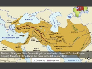 The last of the great Near Eastern kingdoms was the Achaemenid Empire (Persian
Empire), founded by king Cyrus the Great in the 6th century BCE
 