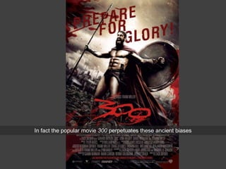 In fact the popular movie 300 perpetuates these ancient biases
 