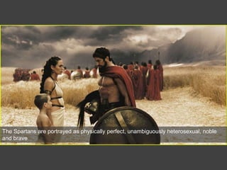The Spartans are portrayed as physically perfect, unambiguously heterosexual, noble
and brave
 