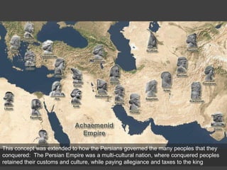 This concept was extended to how the Persians governed the many peoples that they
conquered: The Persian Empire was a multi-cultural nation, where conquered peoples
retained their customs and culture, while paying allegiance and taxes to the king
 